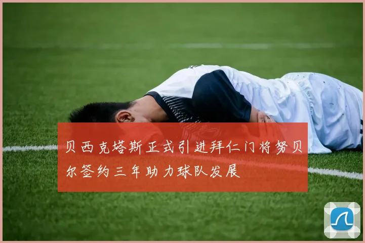 贝西克塔斯正式引进拜仁门将努贝尔签约三年助力球队发展
