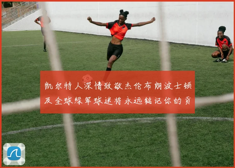 凯尔特人深情致敬杰伦布朗波士顿及全球绿军球迷将永远铭记你的贡献