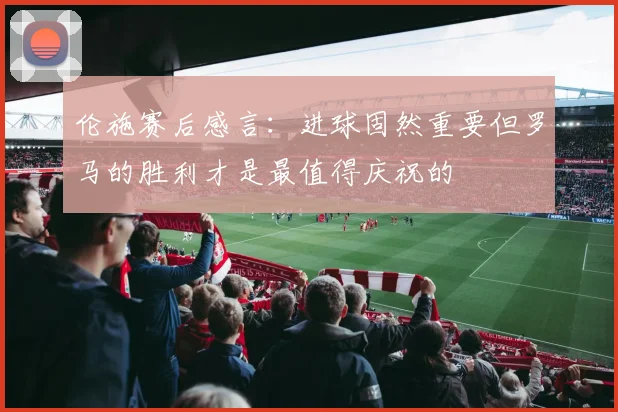 伦施赛后感言：进球固然重要但罗马的胜利才是最值得庆祝的