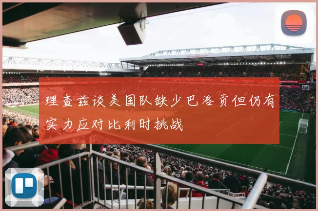 理查兹谈美国队缺少巴洛贡但仍有实力应对比利时挑战