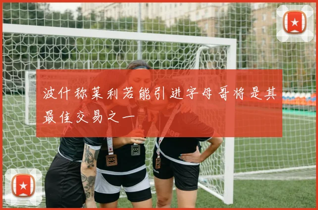 波什称莱利若能引进字母哥将是其最佳交易之一