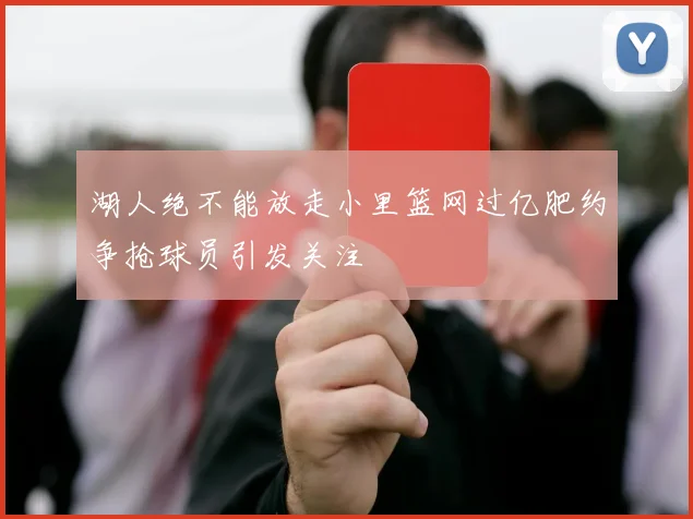 湖人绝不能放走小里篮网过亿肥约争抢球员引发关注