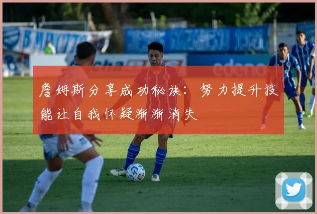 詹姆斯分享成功秘诀：努力提升技能让自我怀疑渐渐消失