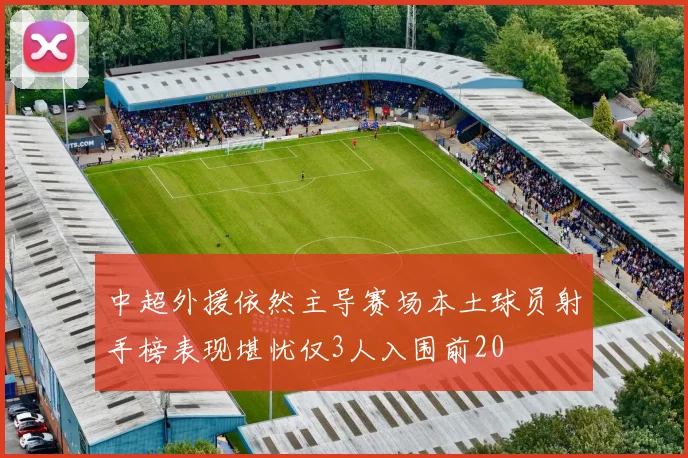 中超外援依然主导赛场本土球员射手榜表现堪忧仅3人入围前20