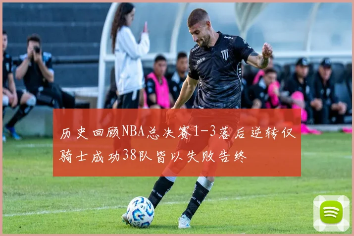 历史回顾NBA总决赛1-3落后逆转仅骑士成功38队皆以失败告终