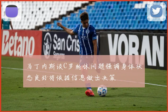马丁内斯谈C罗轮休问题强调身体状态良好将依据信息做出决策