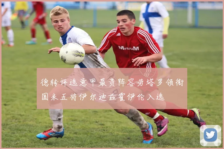 德转评选意甲最贵阵容劳塔罗领衔国米五将伊尔迪兹霍伊伦入选