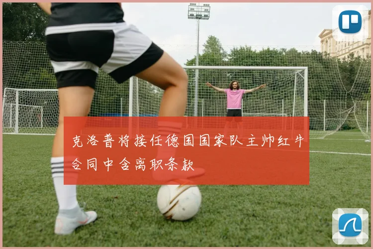 克洛普将接任德国国家队主帅红牛合同中含离职条款