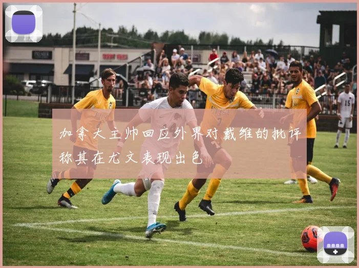 加拿大主帅回应外界对戴维的批评称其在尤文表现出色