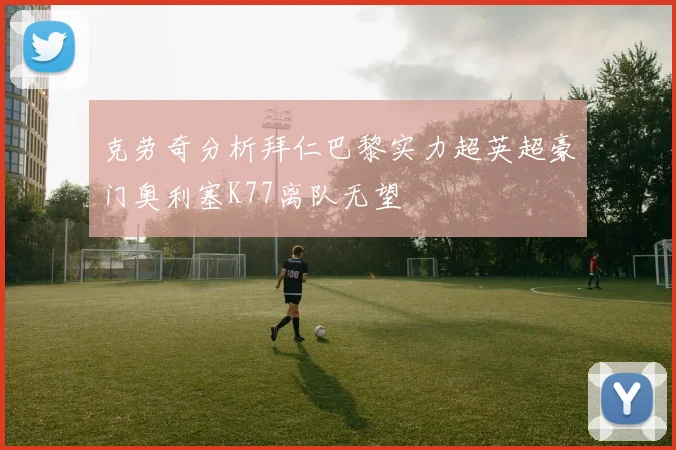 克劳奇分析拜仁巴黎实力超英超豪门奥利塞K77离队无望