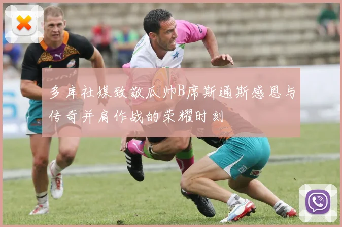 多库社媒致敬瓜帅B席斯通斯感恩与传奇并肩作战的荣耀时刻