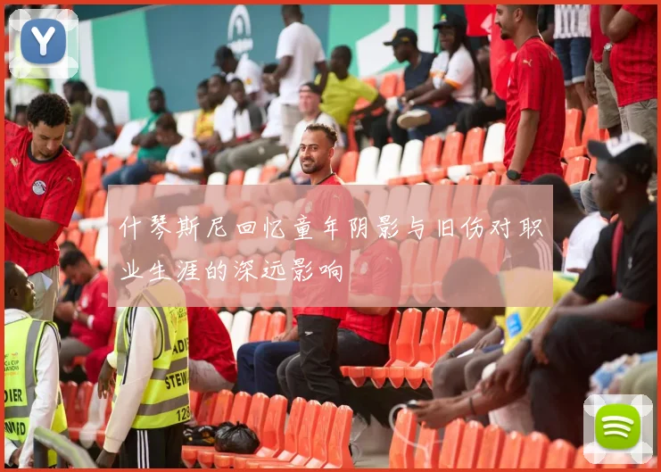 什琴斯尼回忆童年阴影与旧伤对职业生涯的深远影响
