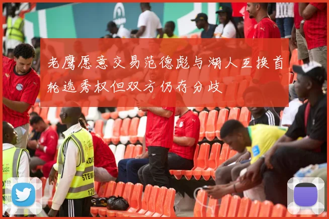 老鹰愿意交易范德彪与湖人互换首轮选秀权但双方仍存分歧
